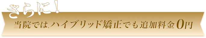 さらに！当院ではハイブリッド矯正でも追加料金０円
